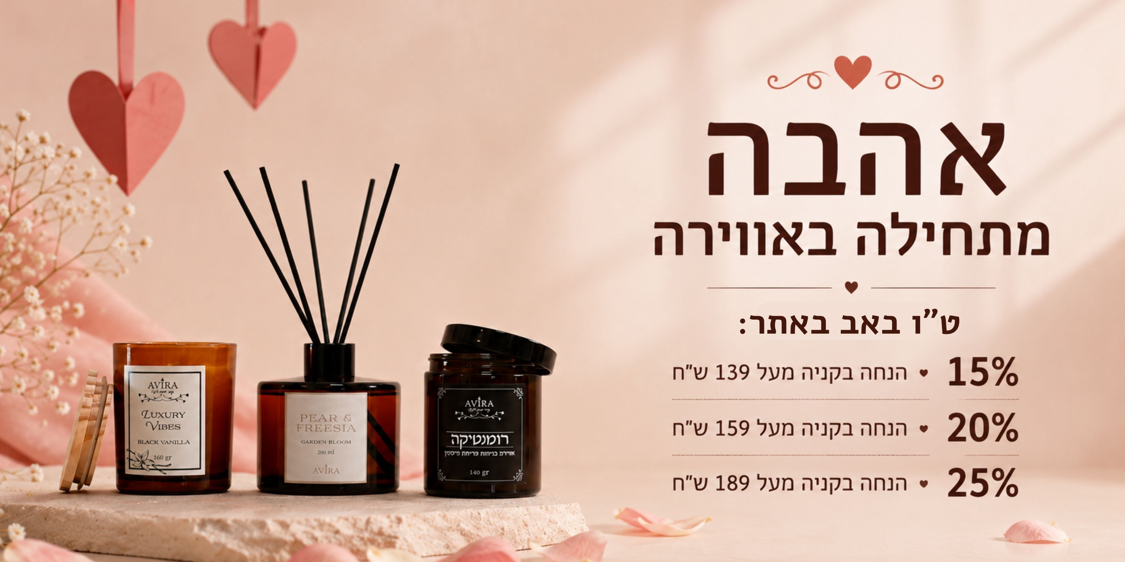 אהבה מתחילה באווירה
ט"ו באב באתר:
15 אחוז הנחה בקניה מעל 139 ש"ח
20 אחוז הנחה בקניה מעל 159 ש"ח
25 אחוז הנחה בקניה מעל 189 ש"ח