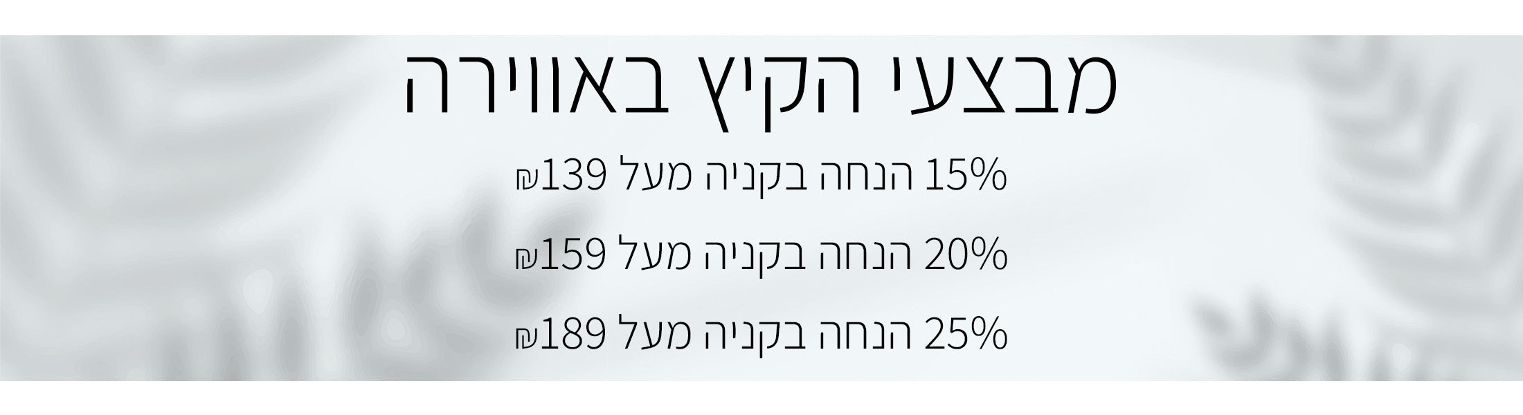 מבצעי הקיץ באווירה - 15% הנחה בקניה מעל 139 ש״ח, 20% הנחה בקניה מעל 159 ש״ח, 25% הנחה בקניה מעל 189 ש״ח